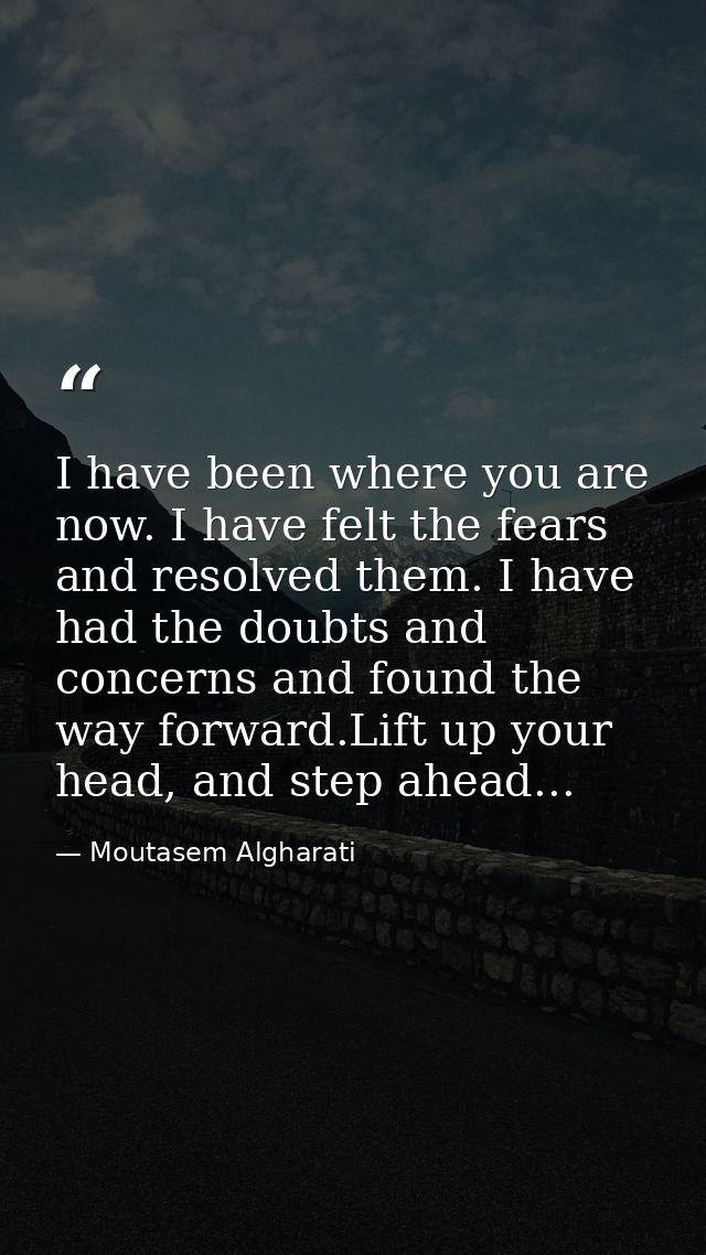 I have been where you are now. I have felt the fears and resolved them. I have had the doubts and concerns and found the — Moutasem Algharati