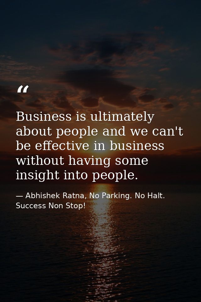 Business is ultimately about people and we can't be effective in business without having some insight into people. — Abhishek Ratna, No Parking. No Halt. Success Non Stop!