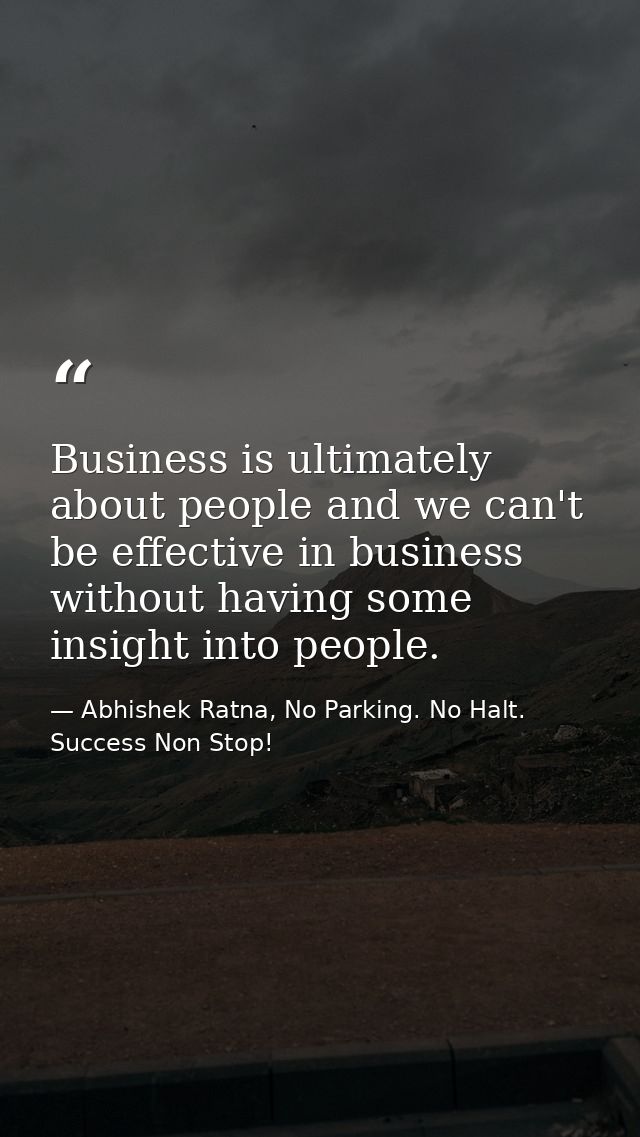 Business is ultimately about people and we can't be effective in business without having some insight into people. — Abhishek Ratna, No Parking. No Halt. Success Non Stop!