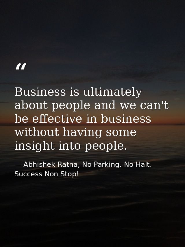 Business is ultimately about people and we can't be effective in business without having some insight into people. — Abhishek Ratna, No Parking. No Halt. Success Non Stop!