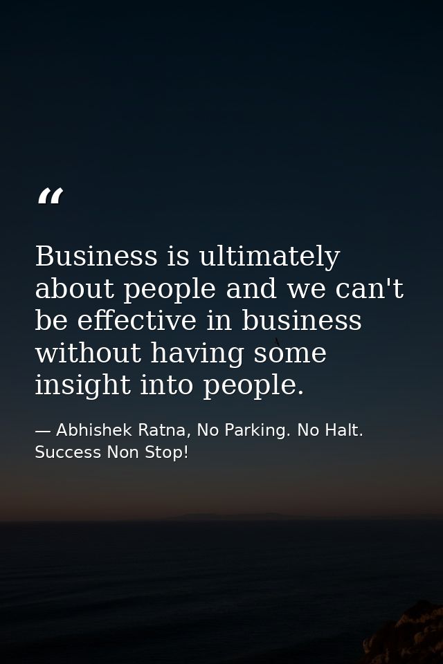 Business is ultimately about people and we can't be effective in business without having some insight into people. — Abhishek Ratna, No Parking. No Halt. Success Non Stop!