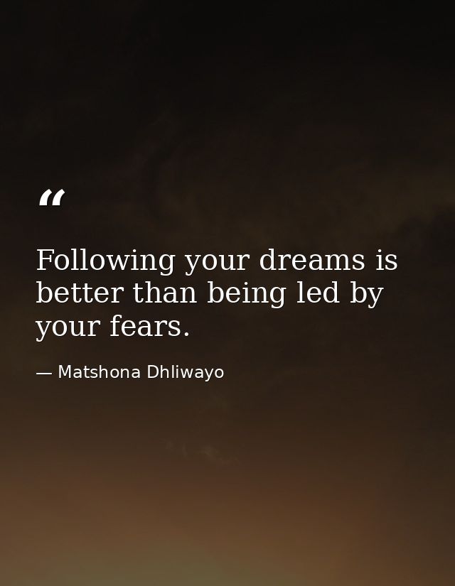 Following your dreams is better than being led by your fears. — Matshona Dhliwayo