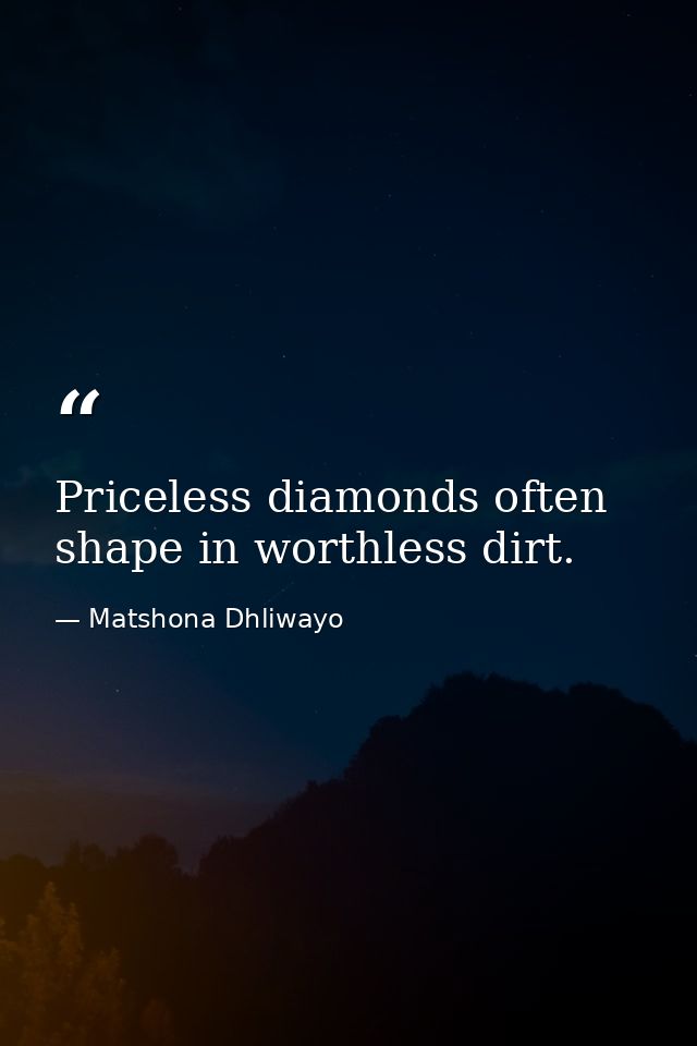 Priceless diamonds often shape in worthless dirt. — Matshona Dhliwayo