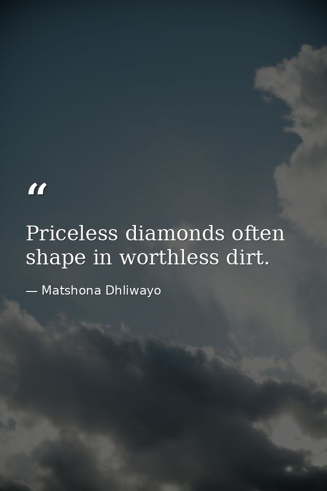 Priceless diamonds often shape in worthless dirt. — Matshona Dhliwayo