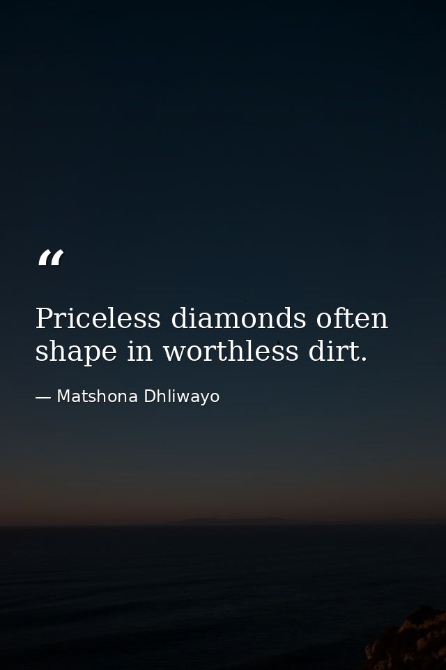 Priceless diamonds often shape in worthless dirt. — Matshona Dhliwayo