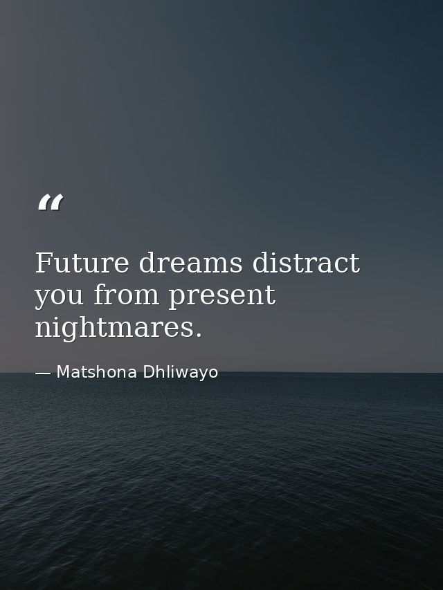 Future dreams distract you from present nightmares. — Matshona Dhliwayo