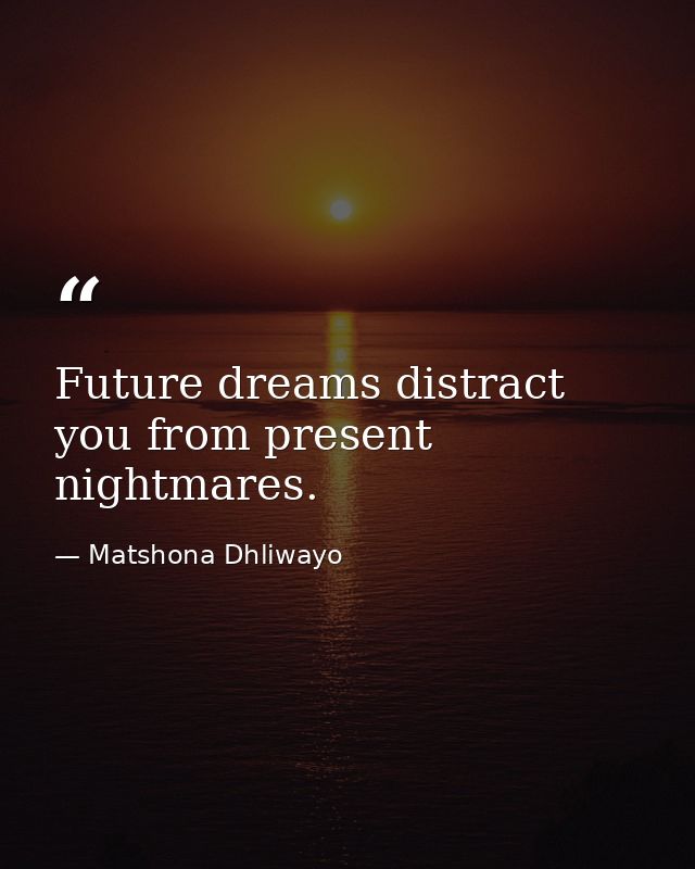 Future dreams distract you from present nightmares. — Matshona Dhliwayo