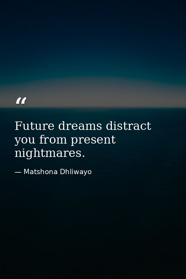 Future dreams distract you from present nightmares. — Matshona Dhliwayo