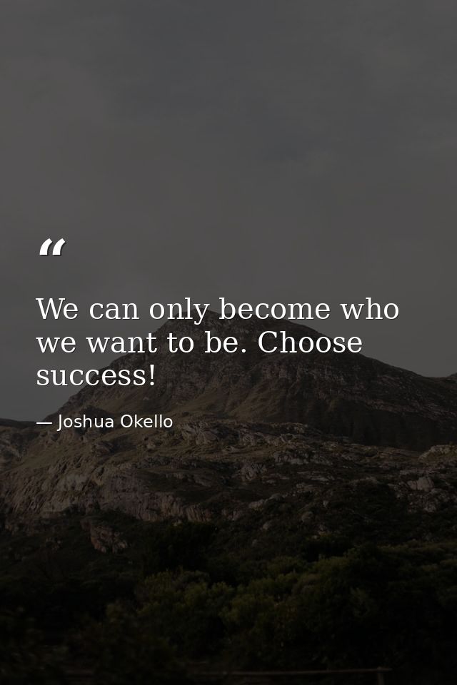 We can only become who we want to be. Choose success! — Joshua Okello