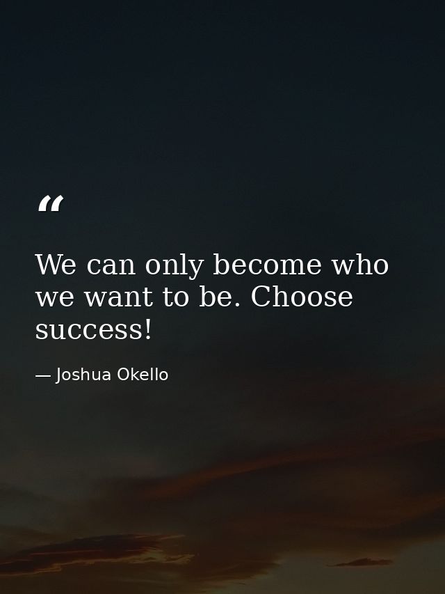 We can only become who we want to be. Choose success! — Joshua Okello