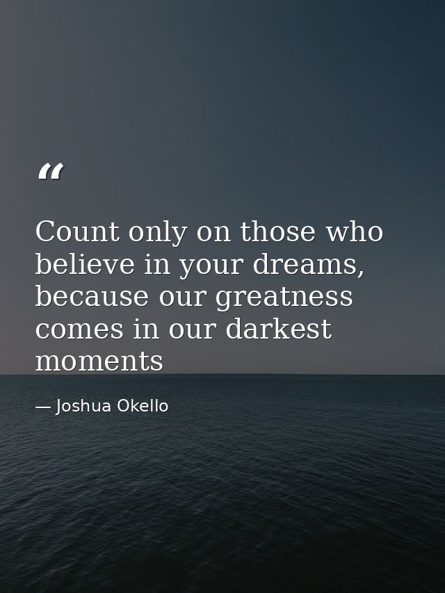 Count only on those who believe in your dreams, because our greatness comes in our darkest moments — Joshua Okello