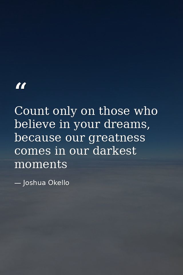 Count only on those who believe in your dreams, because our greatness comes in our darkest moments — Joshua Okello
