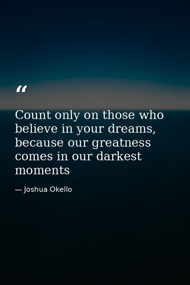 Count only on those who believe in your dreams, because our greatness comes in our darkest moments — Joshua Okello