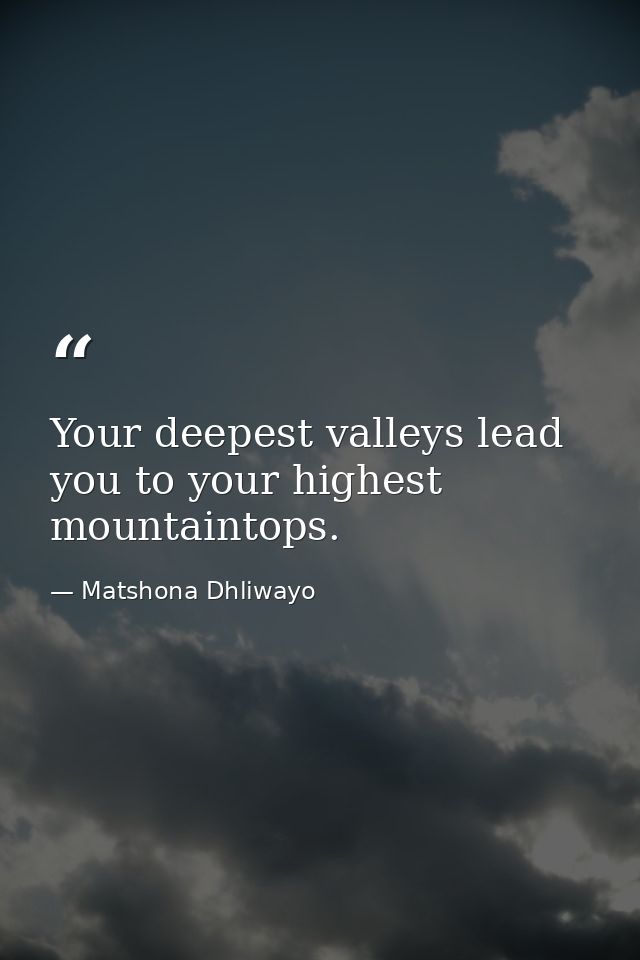 Your deepest valleys lead you to your highest mountaintops. — Matshona Dhliwayo
