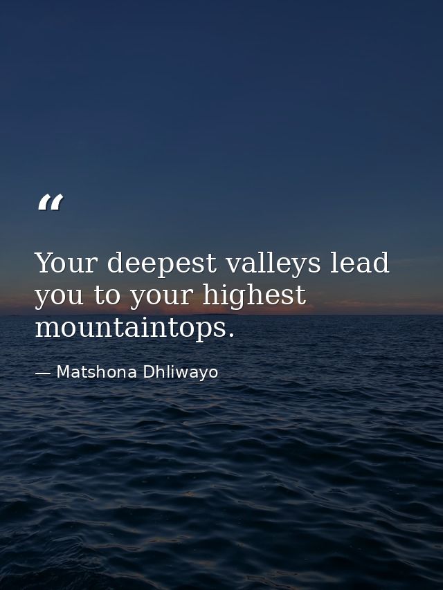 Your deepest valleys lead you to your highest mountaintops. — Matshona Dhliwayo