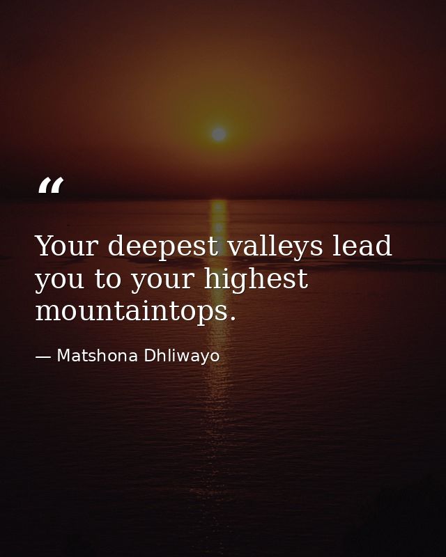 Your deepest valleys lead you to your highest mountaintops. — Matshona Dhliwayo