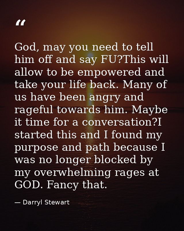 God, may you need to tell him off and say FU?This will allow to be empowered and take your life back. Many of us have be — Darryl Stewart