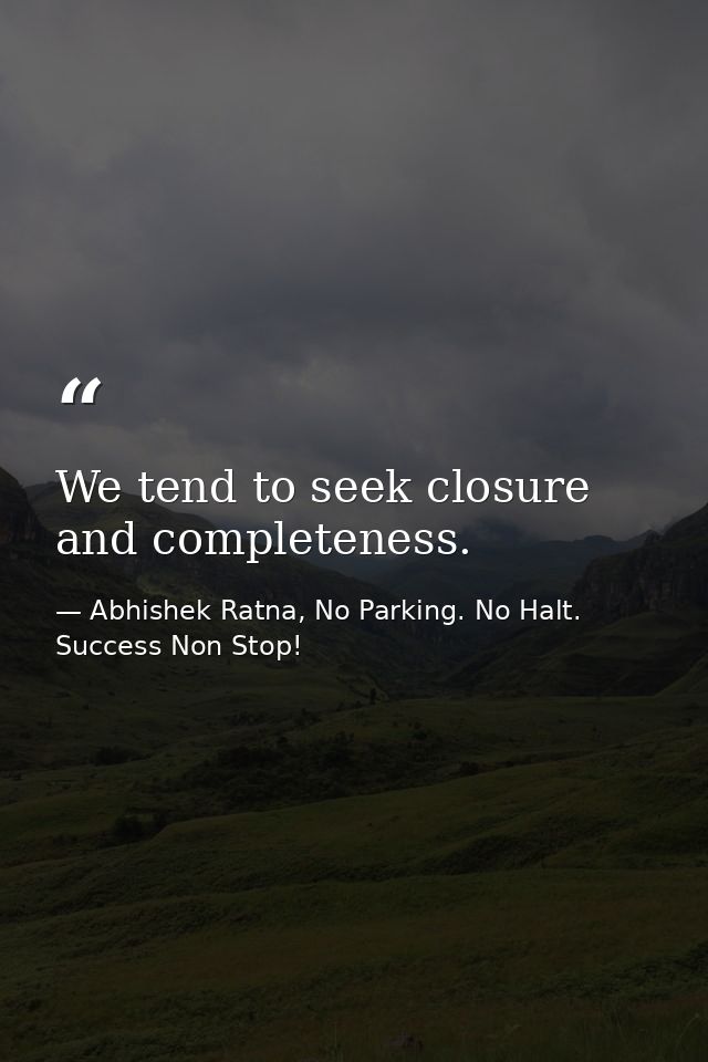We tend to seek closure and completeness. — Abhishek Ratna, No Parking. No Halt. Success Non Stop!