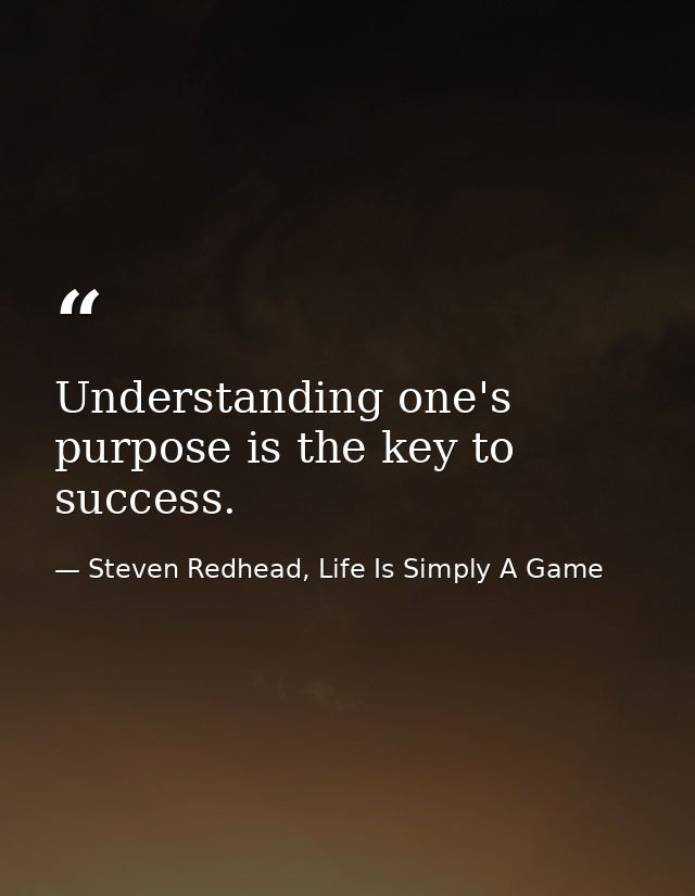 Understanding one's purpose is the key to success. — Steven Redhead, Life Is Simply A Game