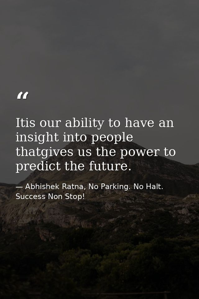 Itis our ability to have an insight into people thatgives us the power to predict the future. — Abhishek Ratna, No Parking. No Halt. Success Non Stop!