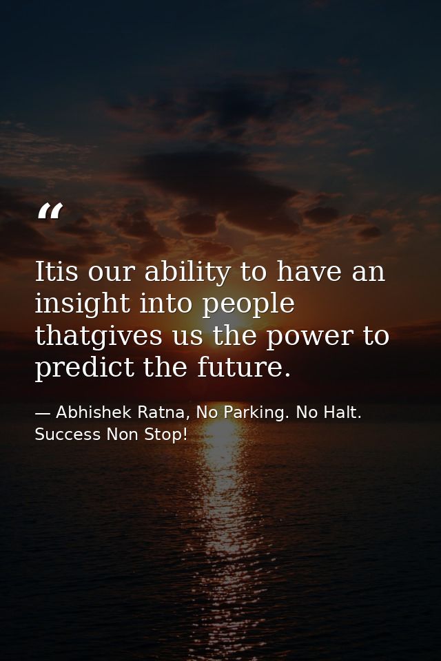 Itis our ability to have an insight into people thatgives us the power to predict the future. — Abhishek Ratna, No Parking. No Halt. Success Non Stop!