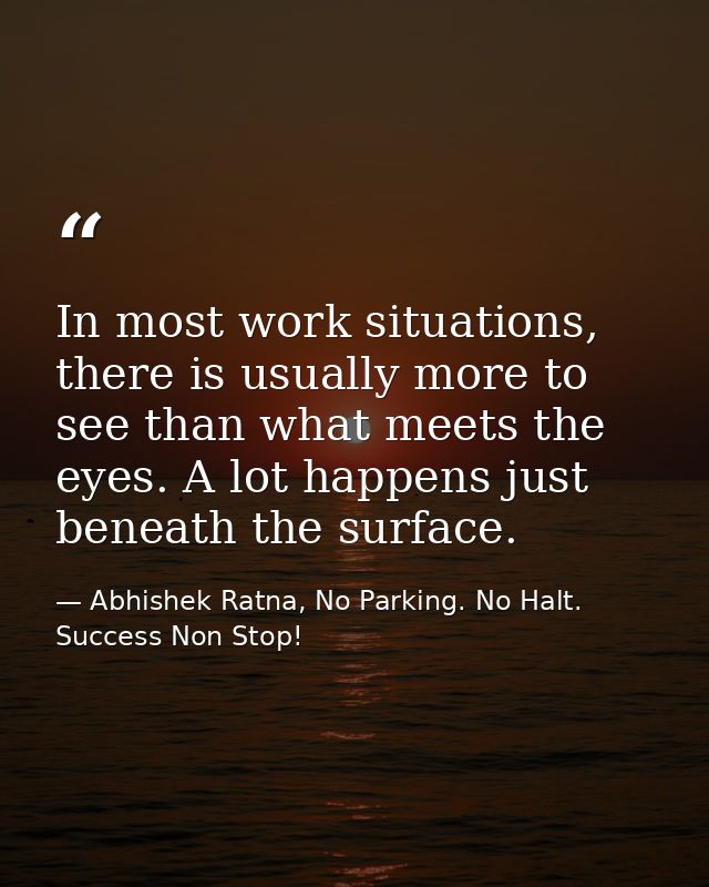 In most work situations, there is usually more to see than what meets the eyes. A lot happens just beneath the surface. — Abhishek Ratna, No Parking. No Halt. Success Non Stop!