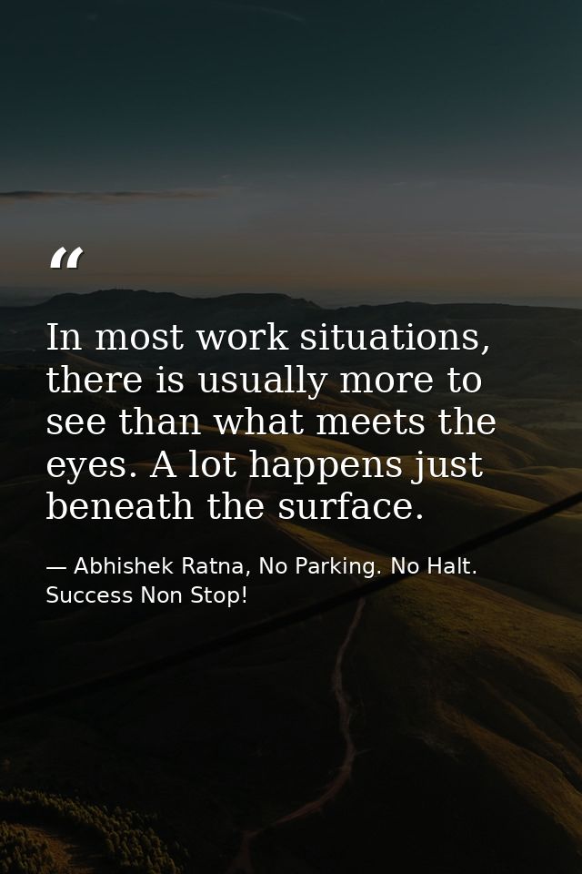 In most work situations, there is usually more to see than what meets the eyes. A lot happens just beneath the surface. — Abhishek Ratna, No Parking. No Halt. Success Non Stop!