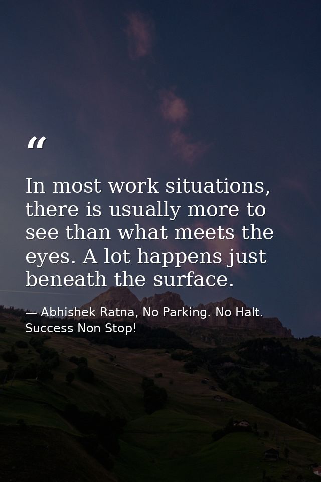 In most work situations, there is usually more to see than what meets the eyes. A lot happens just beneath the surface. — Abhishek Ratna, No Parking. No Halt. Success Non Stop!