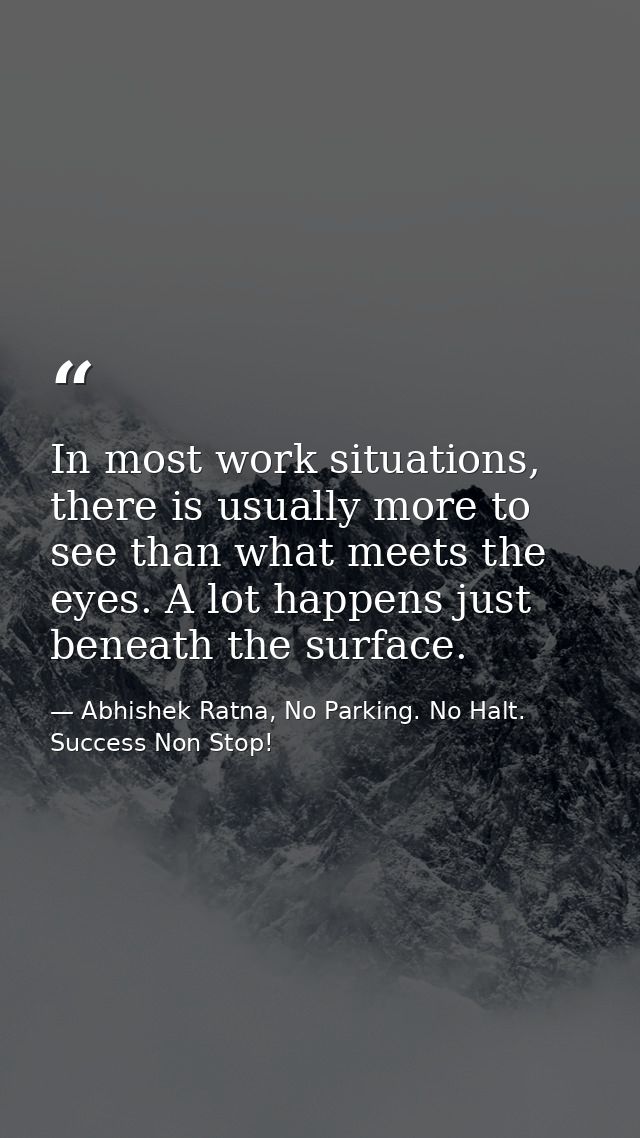 In most work situations, there is usually more to see than what meets the eyes. A lot happens just beneath the surface. — Abhishek Ratna, No Parking. No Halt. Success Non Stop!