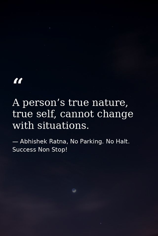 A person’s true nature, true self, cannot change with situations. — Abhishek Ratna, No Parking. No Halt. Success Non Stop!