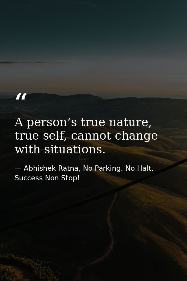 A person’s true nature, true self, cannot change with situations. — Abhishek Ratna, No Parking. No Halt. Success Non Stop!