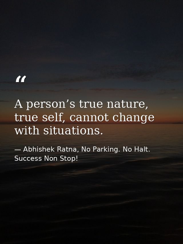 A person’s true nature, true self, cannot change with situations. — Abhishek Ratna, No Parking. No Halt. Success Non Stop!