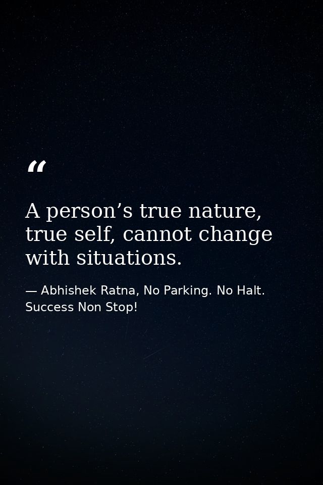 A person’s true nature, true self, cannot change with situations. — Abhishek Ratna, No Parking. No Halt. Success Non Stop!