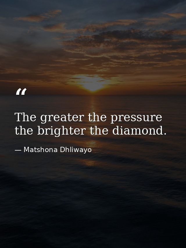 The greater the pressure the brighter the diamond. — Matshona Dhliwayo