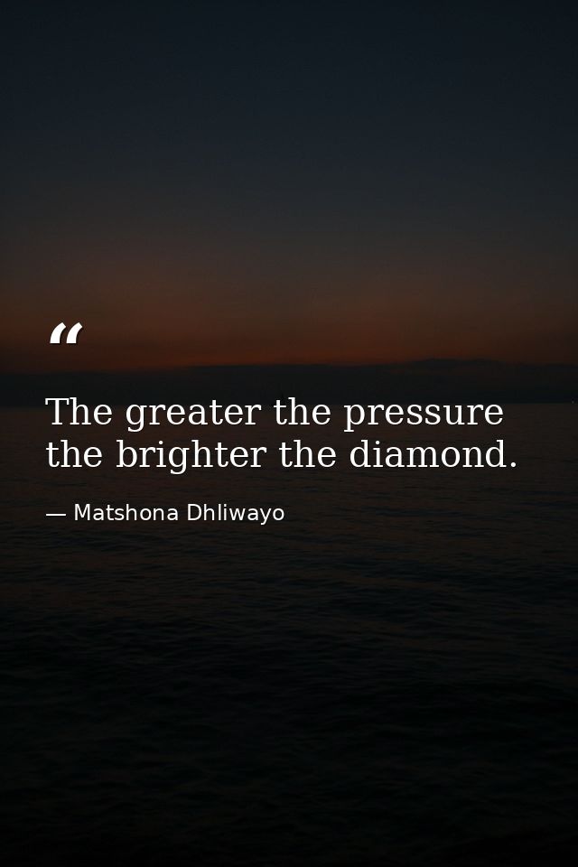 The greater the pressure the brighter the diamond. — Matshona Dhliwayo