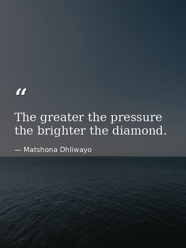The greater the pressure the brighter the diamond. — Matshona Dhliwayo