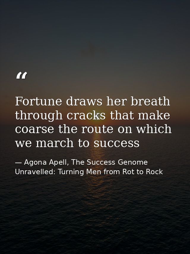 Fortune draws her breath through cracks that make coarse the route on which we march to success — Agona Apell, The Success Genome Unravelled: Turning Men from Rot to Rock