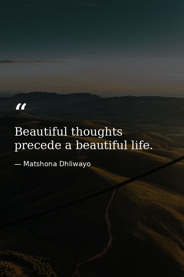 Beautiful thoughts precede a beautiful life. — Matshona Dhliwayo