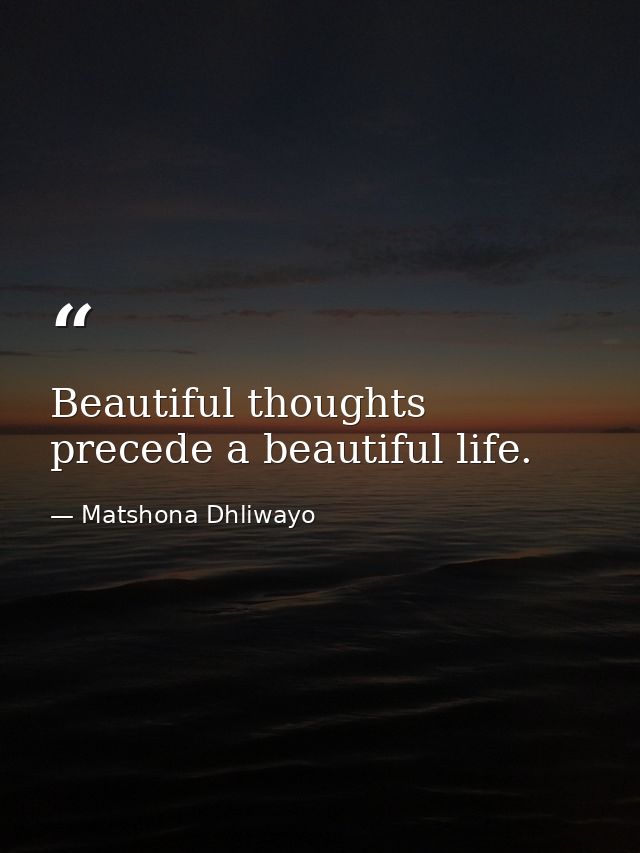 Beautiful thoughts precede a beautiful life. — Matshona Dhliwayo