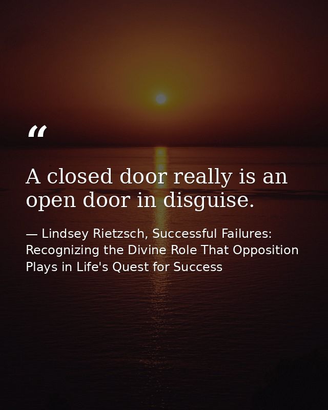 A closed door really is an open door in disguise. — Lindsey Rietzsch, Successful Failures: Recognizing the Divine Role That Opposition Plays in Life's Quest for Success