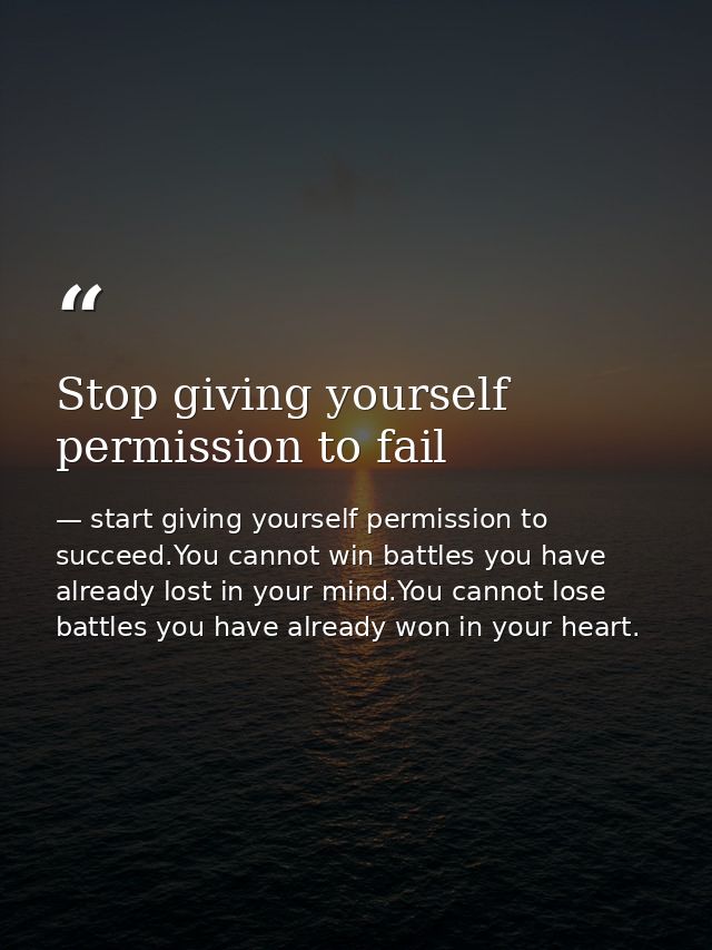 Stop giving yourself permission to fail — start giving yourself permission to succeed.You cannot win battles you have already lost in your mind.You cannot lose battles you have already won in your heart.