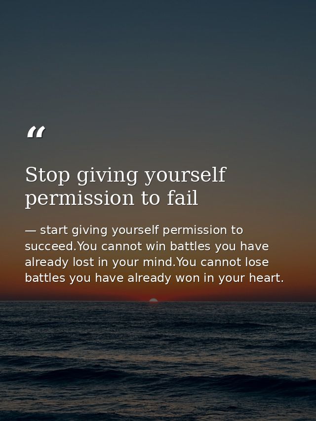 Stop giving yourself permission to fail — start giving yourself permission to succeed.You cannot win battles you have already lost in your mind.You cannot lose battles you have already won in your heart.