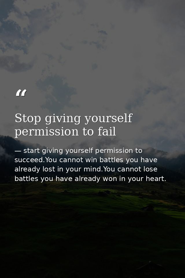 Stop giving yourself permission to fail — start giving yourself permission to succeed.You cannot win battles you have already lost in your mind.You cannot lose battles you have already won in your heart.