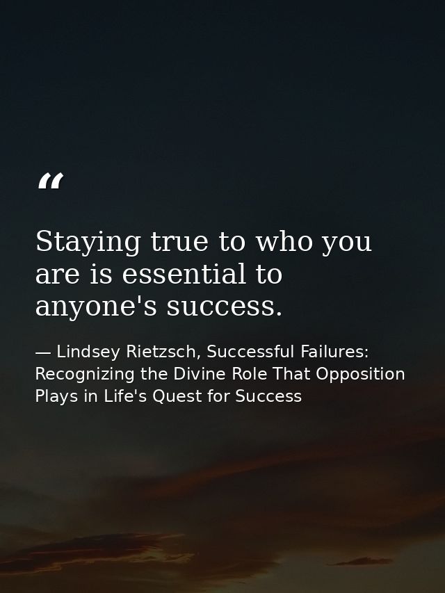 Staying true to who you are is essential to anyone's success. — Lindsey Rietzsch, Successful Failures: Recognizing the Divine Role That Opposition Plays in Life's Quest for Success