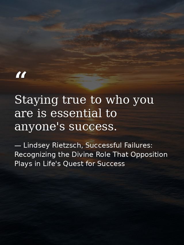 Staying true to who you are is essential to anyone's success. — Lindsey Rietzsch, Successful Failures: Recognizing the Divine Role That Opposition Plays in Life's Quest for Success