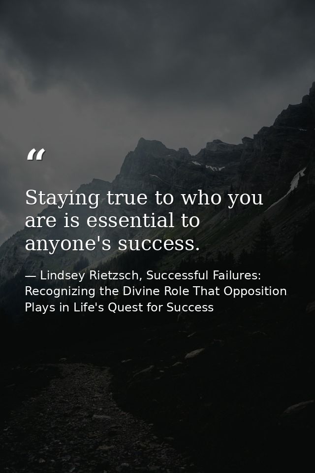 Staying true to who you are is essential to anyone's success. — Lindsey Rietzsch, Successful Failures: Recognizing the Divine Role That Opposition Plays in Life's Quest for Success