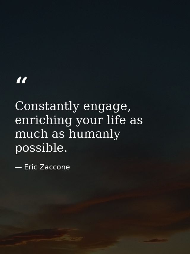 Constantly engage, enriching your life as much as humanly possible. — Eric Zaccone