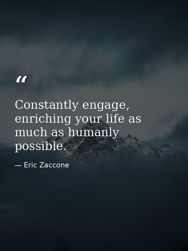 Constantly engage, enriching your life as much as humanly possible. — Eric Zaccone