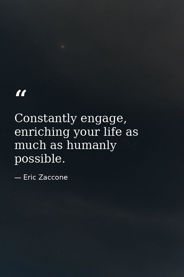 Constantly engage, enriching your life as much as humanly possible. — Eric Zaccone
