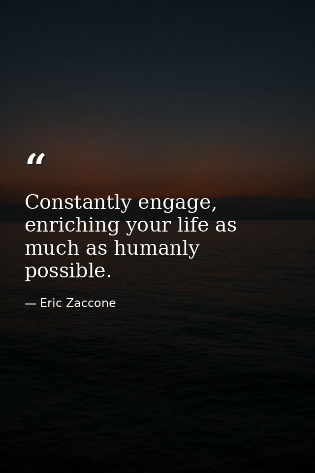 Constantly engage, enriching your life as much as humanly possible. — Eric Zaccone